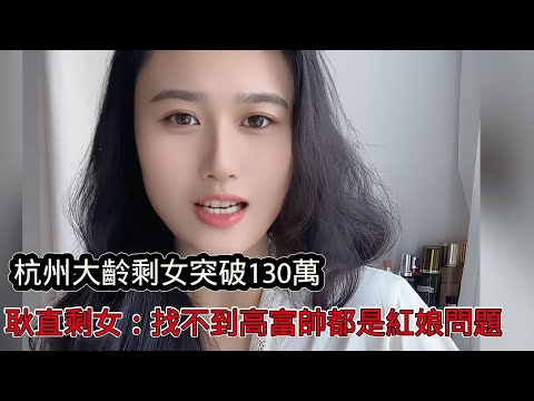 杭州大齡剩女突破130萬！耿直剩女說出原因：如果找不到我理想類型，紅娘負全責