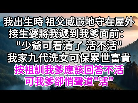 我出生時,祖父威嚴地守在屋外,接生婆將我遞到我爹面前,"少爺可看清了,活不活",我家九代洗女,可保累世富貴,按祖訓,我爹應該回答不活,可我爹卻悄聲道"活" 【美好人生】