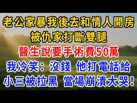 老公家暴我後去和情人開房，被仇家打斷雙腿，醫生說要手術費50萬，我冷笑：“沒錢，讓小三掏”！他打電話給小三被拉黑，當場崩潰大哭！