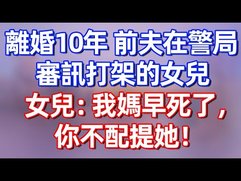 【完結】离婚10年，前夫在警局审讯刚打架的女儿，女儿：我妈早死了，你不配提她#夜讀人生 #碧荷講故事 #深夜淺讀 #情感 #完结文 #情感故事 #一口气看完 #老年生活