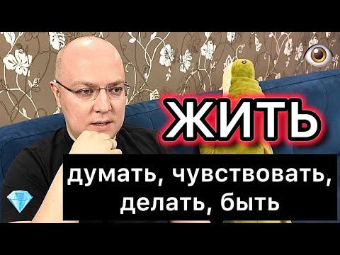 ЖИТЬ: думать, чувствовать, делать, быть