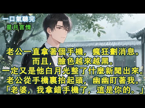 老公一直拿著個手機，瘋狂劃消息。而且，臉色越來越黑。一定又是他那白月光整了什麼新聞出來。老公從手機裏抬起頭，幽幽盯著我。「老婆，我拿錯手機了，這個是你的。」#小說 #有聲書 #言情 #愛情 #故事