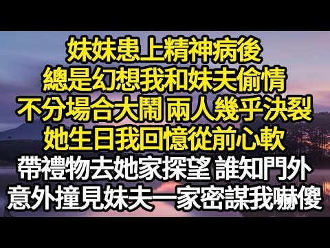 妹妹患上精神病後，總是幻想我和妹夫偷情，不分場合大鬧 兩人幾乎決裂，她生日我回憶從前心軟，帶禮物去她家探望 誰知門外，意外撞見妹夫一家密謀我嚇傻#故事#悬疑#人性#刑事#人生故事#生活哲學#為人哲學