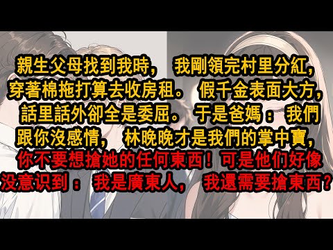 親生父母找到我時我剛領完村裏分紅，穿著棉拖打算去收房租。假千金表面大方，話裏卻全是委屈。於是爸媽：我們跟你沒感情，你不要想搶林晚晚的任何東西！可是他們好像沒意識到：我是廣東人，我還需要搶東西？