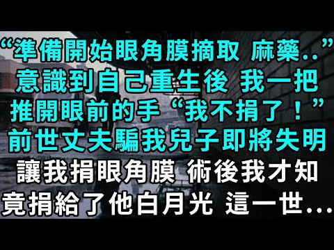 “準備開始眼角膜摘取 把麻藥...”，意識到自己重生後我一把推開眼前的手，“我不捐了！”前世丈夫騙我兒子即將失明 讓我捐眼角膜，術後我才知竟捐給了他白月光 這世...