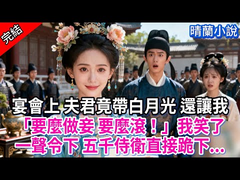 【完結】宴會上 夫君竟帶白月光 還讓我「要麼做妾 要麼滾！」我笑了，一聲令下 五千侍衛直接跪下...#古言 #完結 #爱情 #大女主 #爽文 #渣男 #綠茶 #古風小說 #古風小說