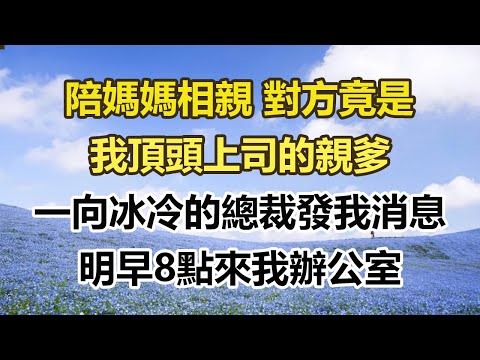 陪媽媽相親 對方竟是，我頂頭上司的親爹，一向冰冷的總裁發我消息，明早8點來我辦公室#幸福敲門 #為人處世 #生活經驗 #情感故事