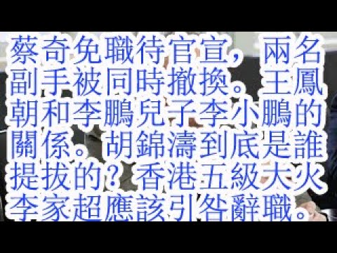 蔡奇免职待官宣，两名副手被同时撤换。王凤朝和李鹏儿子李小鹏的关系。胡锦涛到底是谁提拔的？香港五级大火，李家超应该引咎辞职。