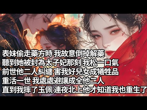 【一口氣看完】表妹偷走藥方時 我故意倒掉解藥，聽到她被封為太子妃那刻 我松一口氣，前世他二人糾纏 害我好兒女成犧牲品，重活一世 我處處避讓成全他二人，直到我摔了玉佩 連夜北上他才知道我也重生了