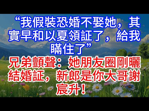 “我假裝恐婚不娶她，其實早和伊厦領証了，給我瞞住了”兄弟顫聲：她朋友圈剛曬結婚証，新郎是你大哥謝宸升！#為人處世 #生活經驗 #情感故事
