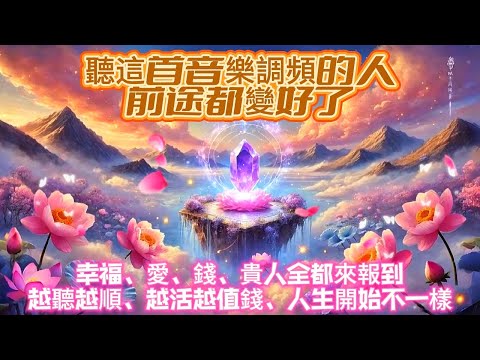 聽這首音樂調頻的人前途都變好了｜幸福、愛、錢、貴人全都來報到｜越聽越順、越活越值錢，人生開始不一樣｜吸引力法則調頻能量音樂