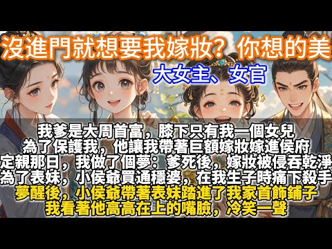 完結大女主爽文；沒進門就想要我嫁妝？你想的美。我爹是大周首富，膝下只有我一個女兒。為了保護我，他讓我帶著巨額嫁妝嫁進侯府。定親那日，我做了個夢。夢到侯府瞧不起我商賈出身，小侯爺一心寵愛才女表妹