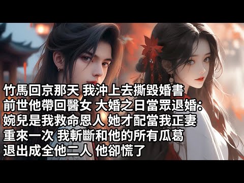 【一口氣看完】竹馬回京那天 我沖上去撕毀婚書，前世他帶回醫女 大婚之日當眾退婚：婉兒是我救命恩人 她才配當我正妻，重來一次 我斬斷和他的所有瓜葛，退出成全他二人 他卻慌了