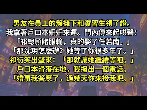 男友在員工的簇擁下和實習生領了證。我拿著戶口本姍姍來遲。門內傳來起哄聲：「祁總願賭服輸，真的娶了若南。」「那沈玥怎麽辦？她等了你很多年了。」我撥出一個電話。「婚事我答應了，過幾天你來接我吧。」