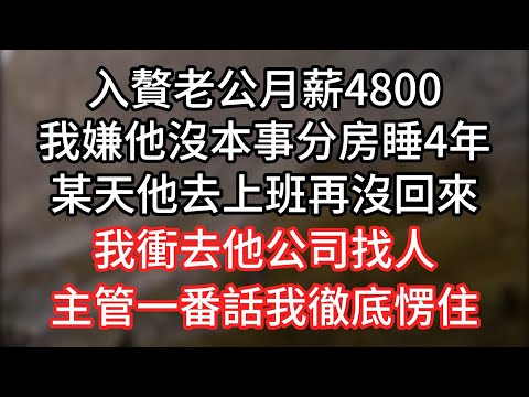 入贅老公月薪4800，我嫌他沒本事分房睡4年，直到有一天他去上班後再沒聯繫過我電話也打不通，我親自跑去他公司詢問，主管一番話讓我徹底愣在原地#情感故事 #為人處事 #生活經驗#婚姻