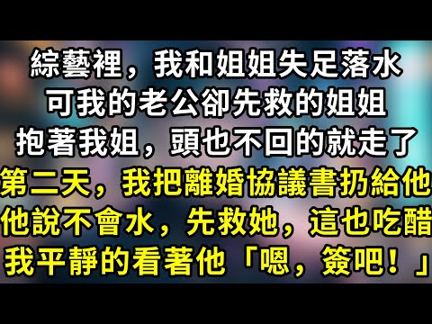 綜藝裡，我和姐姐失足落水，可我的老公卻先救的姐姐，抱著我姐，頭也不回的就走了，第二天，我把離婚協議書扔給他，他說不會水，先救她，這也吃醋？我平靜的看著他「嗯，簽吧！」#言情 #故事 #一口氣看完