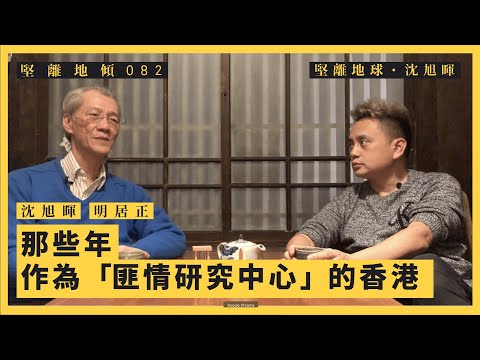 【堅離地傾・沈旭暉082 🇹🇼🇭🇰】明居正：那些年，作為「匪情研究中心」的香港（上）