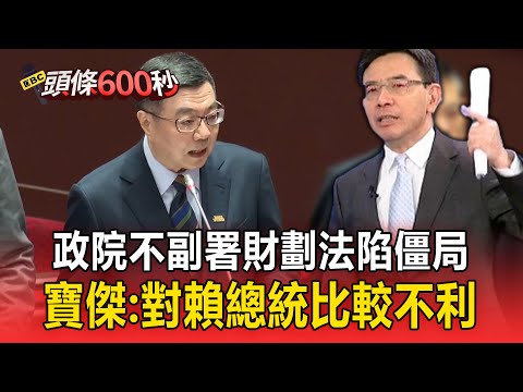 政院「不副署」財劃法陷僵局！ 劉寶傑：對賴總統比較不利【頭條600秒】