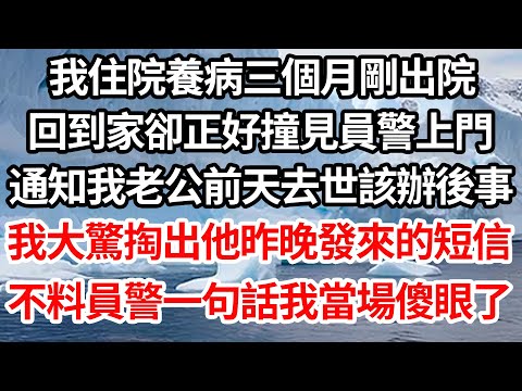 我住院養病三個月剛出院，回到家卻正好撞見員警上門，通知我老公前天去世該辦後事，我大驚掏出他昨晚發來的短信，不料員警一句話我當場傻眼了【倫理】【都市】