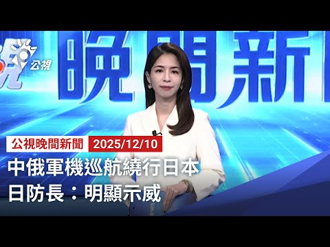 20251210 公視晚間新聞 完整版（無網路版權內容除外）｜中俄軍機巡航繞行日本 日防長：明顯示威
