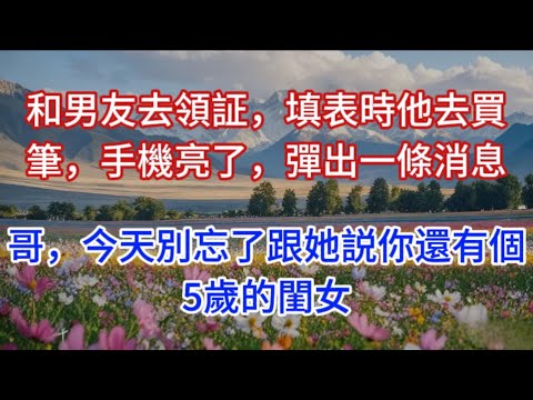 和男友去領証，填表時他去買筆，手機亮了，彈出一條消息：哥，今天別忘了跟她説你還有個5歲的閨女