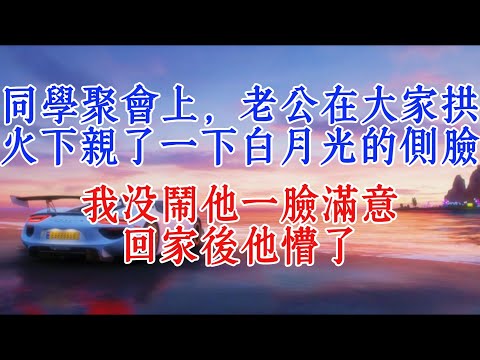 同學聚會上，老公在大家推波助瀾下親了一下白月光的側臉，我沒鬧他一臉滿意，回家後他愣了#小說推文 #故事分享