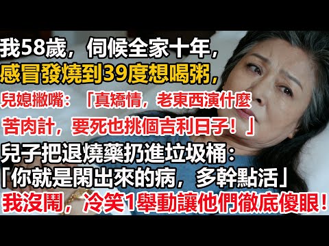 【我58歲】伺候全家十年，感冒發燒到39度想喝粥，兒媳撇嘴：「真矯情，老東西演什麼苦肉計，要死也挑個吉利日子！」兒子把退燒藥扔進垃圾桶：「你就是閑出來的病，多幹點活」我沒鬧，冷笑1舉動讓他們徹底傻眼！