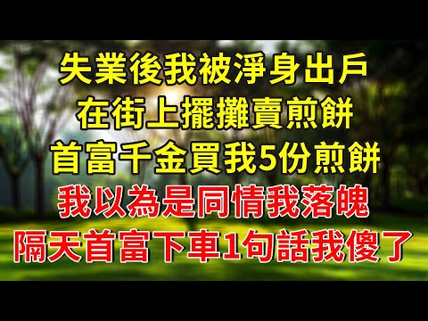 失業後我被淨身出戶，在街上擺攤賣煎餅，首富千金買我5份煎餅，我以為是同情我落魄，隔天首富下車見我1句話我傻了！#人生感悟 #故事分享 #故事頻道 #正能量 #情感 #感情 #生活經驗
