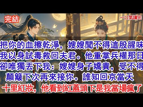 把你的血擦乾淨，嫂嫂聞不得這股腥味。夫君中毒我以身試毒救回他。他重掌兵權那日，卻唯獨丟下我：嫂嫂身子嬌貴，受不得顛簸，下次再來接你。誰知回京當天十里紅妝，他看到紅蓋頭下是我瘋了#古風#追妻火葬場#愛情