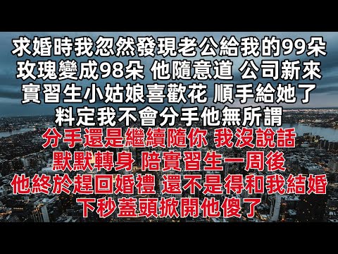 求婚時發現老公給我的99朵玫瑰變成98朵 他隨意道公司新來實習生小姑娘喜歡花 順手給她了 料定我不會分手他無所謂 分手還是繼續隨你 我沒說話 默默轉身 陪實習生一周後他終於趕回婚禮 下秒蓋頭掀開他傻了