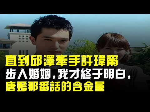 直到邱澤牽手許瑋甯步入婚姻,我才終於明白,唐嫣那番話的含金量