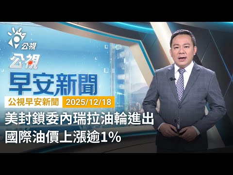 20251218 公視早安新聞 （無網路版權內容除外）完整版｜美封鎖委內瑞拉油輪進出 國際油價上漲逾1%