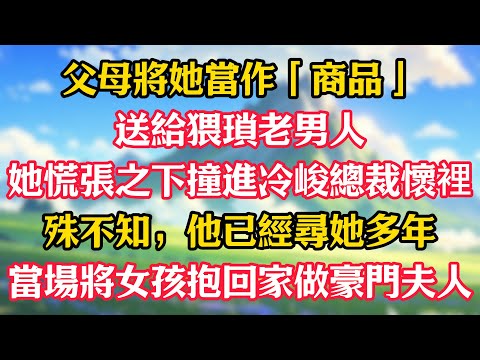 父母將她當作「商品」送給猥瑣老男人，她慌張之下撞進冷峻總裁懷裡，殊不知，他已經尋她多年！當場將女孩抱回家做豪門夫人！