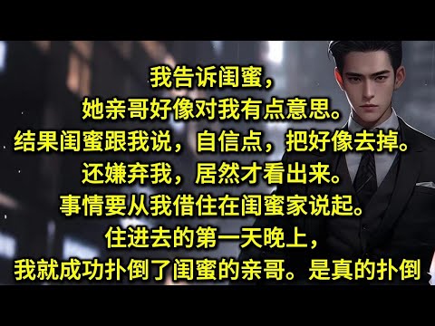 我告诉闺蜜，她亲哥好像对我有点意思。结果闺蜜跟我说，自信点，把好像去掉。还嫌弃我，居然才看出来。事情要从我借住在闺蜜家说起。住进去的第一天晚上，我就成功扑倒了闺蜜的亲哥。是真的扑倒。没喝酒纯清醒，生扑