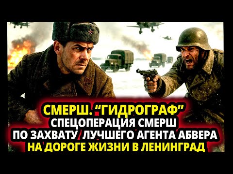СМЕРШ. “ГИДРОГРАФ”. СПЕЦОПЕРАЦИЯ СМЕРШ ПО ЗАХВАТУ  ЛУЧШЕГО АГЕНТА АБВЕРА НА ДОРОГЕ ЖИЗНИ В ЛЕНИНГРАД