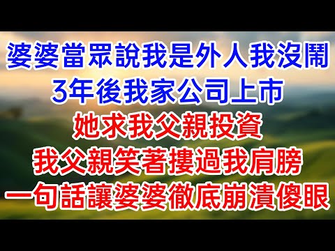 婆婆當眾說我是外人我沒鬧！3年後我家公司上市！她求我父親投資！我父親笑著摟過我肩膀！一句話讓婆婆徹底崩潰傻眼！#幸福生活#為人處世#生活經驗#情感故事#婆媳故事#子女孝順#孝順#子女不孝