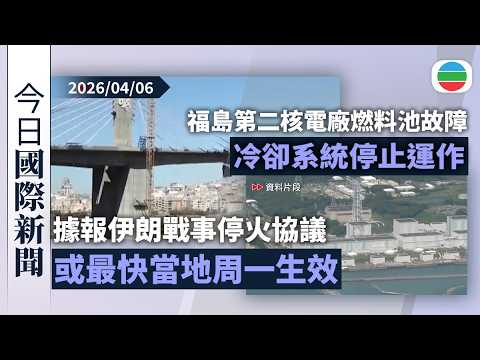 今日國際新聞重點：據報伊朗戰事停火協議或最快當地周一生效　德黑蘭指美未準備好永久停火｜福島第二核電廠燃料池故障　冷卻系統停止運作｜無綫新聞｜TVB News｜2026/04/06