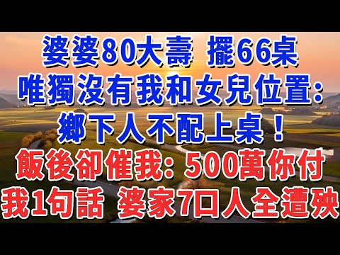 婆婆80大壽 擺66桌，唯獨沒有我和女兒位置：鄉下人不配上桌！飯後卻催我：500萬你付！我一句話 婆家7口人全遭殃！#妮妮故事會 #情感故事 #老年生活
