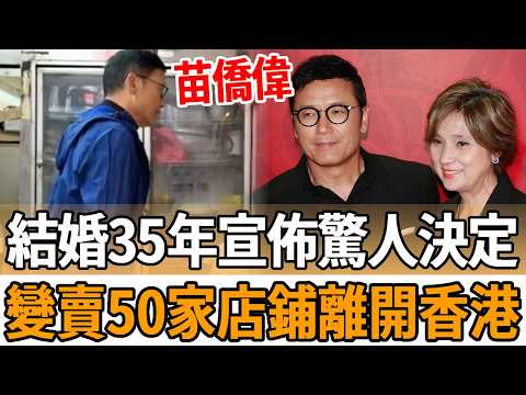 苗僑偉宣佈驚人決定！轉手50多家店鋪離開香港，與戚美珍35年婚姻真相瞞不住