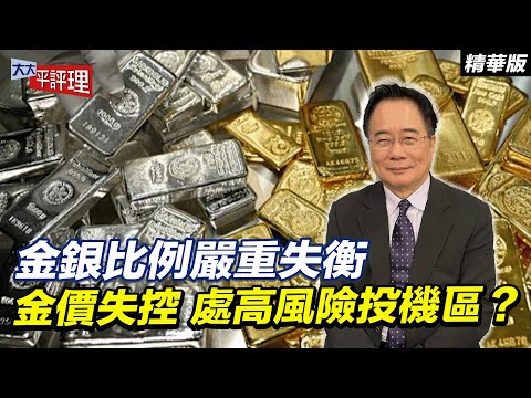 金銀比例嚴重失衡 金價失控 處高風險投機區？【大大平評理精華•蔡正元】