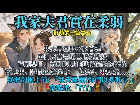 完結可愛護夫文：我夫君柔弱不能自理。 每日只會用尾巴蹭我撒嬌。 直到某日，我親眼見他狂揍偷襲的魔修。打完瞥見我，瞬間踉蹌扶樹：「娘子,我頭暈......」 我提劍衝上前: 「我夫柔弱!你們以多欺少!」
