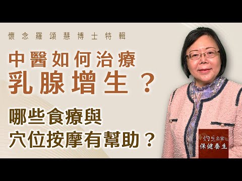 嶺南中醫世家羅頌慧博士：中醫如何治療乳腺增生？哪些食療與穴位按摩有幫助？《大醫精誠》（ 2023-02-11）