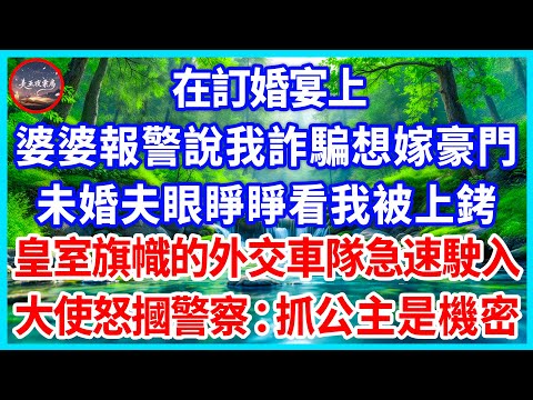 在訂婚宴上， 婆婆報警說我詐騙想嫁豪門， 未婚夫眼睜睜看我被上銬，皇室旗幟的外交車隊急速駛入，大使怒摑警察：抓公主是機密！#為人處世 #生活經驗 #情感故事 #故事 #小說 #戀愛 #情感 #婚姻