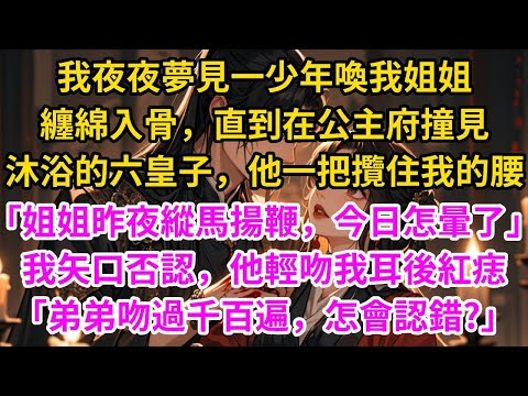 我夜夜夢見一少年喚我姐姐，纏綿入骨。直到在公主府撞見沐浴的六皇子，他一把攬住我的腰：｢姐姐昨夜還縱馬揚鞭，今日如此柔弱？｣，我矢口否認｢認錯人了｣，他輕吻我耳後紅痣：｢弟弟吻過千百遍，怎會認錯?｣