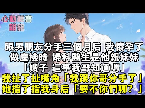跟男朋友分手三個月後，我懷孕了。做產檢時，婦科醫生是他親妹妹。「嫂子，這事我哥知道嗎？」我扯了扯嘴角：「我跟你哥分手了。」她指了指我的身後：「要不，你們聊？」#小說 #有聲書 #甜寵 #小說推文