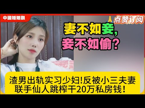妻不如妾,妾不如偷?渣男出轨实习少妇!反被小三夫妻联手仙人跳榨干20万私房钱！米小律中国婚姻观