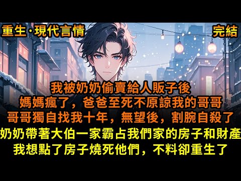 我被奶奶偷賣給人販子後，媽媽瘋了，爸爸至死不原諒我的哥哥，哥哥獨自找我十年，無望後，割腕自殺了，奶奶帶著大伯一家霸占我們家的房子和財產，我想點了房子燒死他們，不料卻重生了#重生 #故事 #已完結
