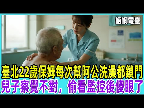 臺北22歲保姆每次幫阿公洗澡都鎖門，兒子察覺不對，偷看監控後傻眼了...「梧桐電臺」【梧桐電臺】#故事 #情感故事#老人#台灣