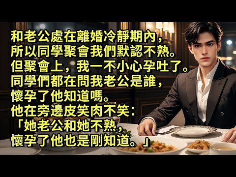 和老公處在離婚冷靜期內，所以同學聚會我們默認不熟。但聚會上，我一不小心孕吐了。同學們都在問我老公是誰，懷孕了他知道嗎。他在旁邊皮笑肉不笑：「她老公和她不熟，懷孕了他也是剛知道。」#爱情 #小说
