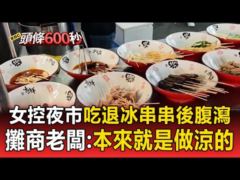 女逛夜市「吃串串後腹瀉」是剛退冰！攤商老闆：本來就是做涼的【頭條600秒】